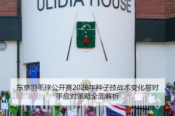 东京羽毛球公开赛2026年种子技战术变化与对手应对策略全面解析