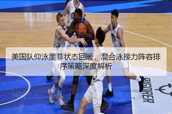 美国队仰泳墨菲状态回暖，混合泳接力阵容排序策略深度解析