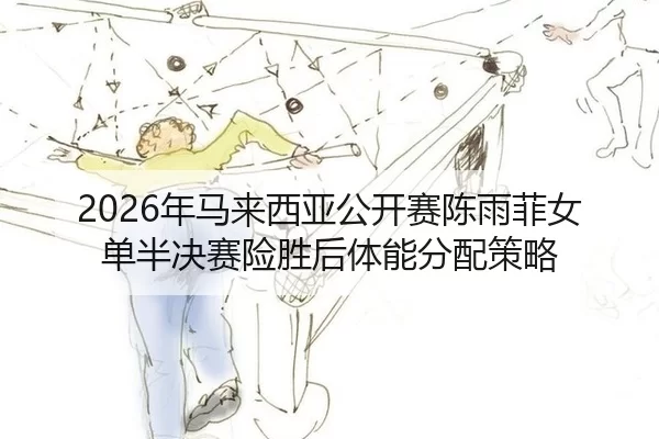 2026年马来西亚公开赛陈雨菲女单半决赛险胜后体能分配策略
