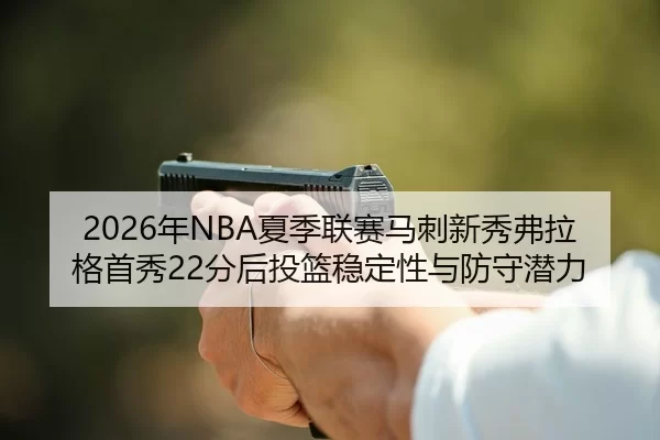 2026年NBA夏季联赛马刺新秀弗拉格首秀22分后投篮稳定性与防守潜力